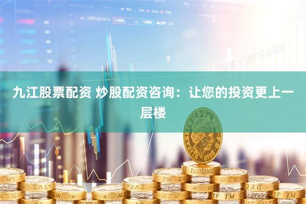 九江股票配资 炒股配资咨询：让您的投资更上一层楼