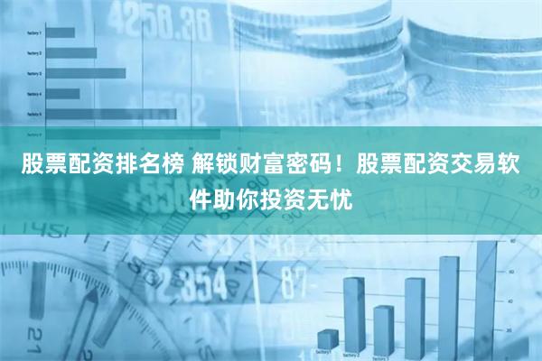 股票配资排名榜 解锁财富密码！股票配资交易软件助你投资无忧