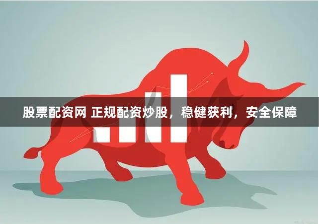 股票配资网 正规配资炒股，稳健获利，安全保障