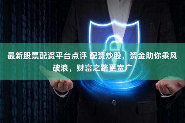 最新股票配资平台点评 配资炒股，资金助你乘风破浪，财富之路更宽广