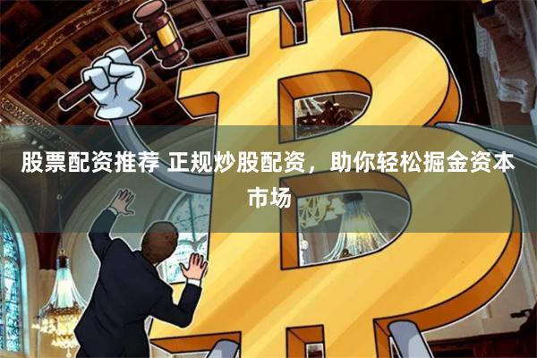 股票配资推荐 正规炒股配资，助你轻松掘金资本市场